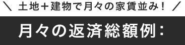 土地＋建物で月々の家賃並み！月々の返済総額例：