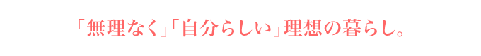 「無理なく」「自分らしい」理想の暮らし。